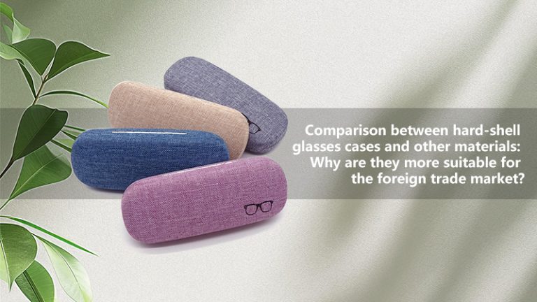Comparison between hard-shell glasses cases and other materials: Why are they more suitable for the foreign trade market?