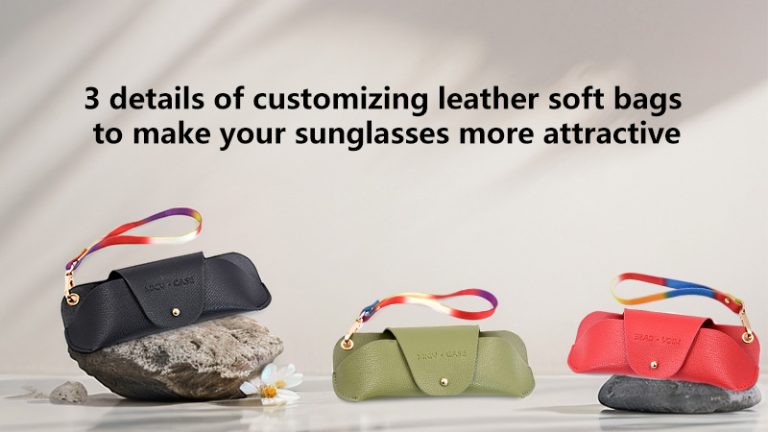 3 details of customizing leather soft bags to make your sunglasses more attractive