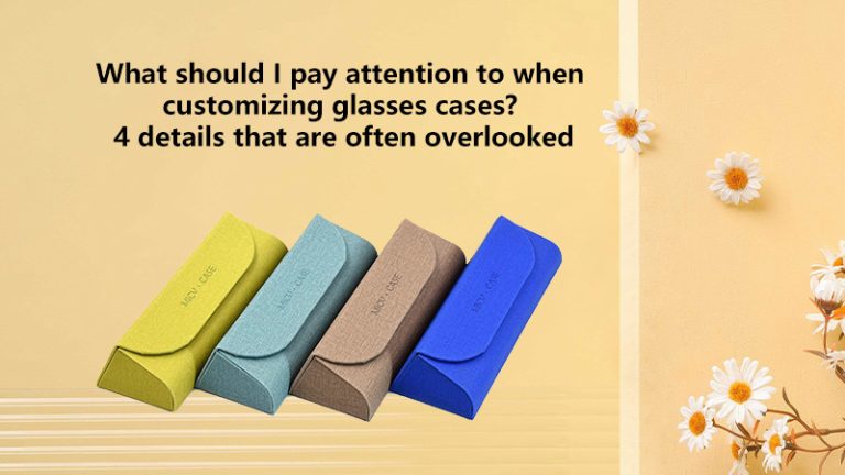 What should I pay attention to when customizing glasses cases? 4 details that are often overlooked